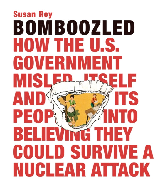 Bomboozled: How the U.S. Government Misled Itself and Its People into Believing They Could Survive a Nuclear Attack