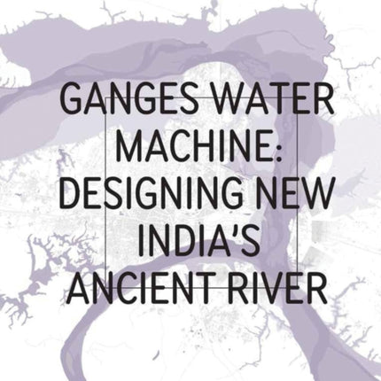 Ganges Water Machine: Designing New India's Ancient River