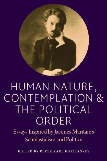 Human Nature, Contemplation, and the Political Order: Essays Inspired by Jacques Maritain's Scholasticism and Politics