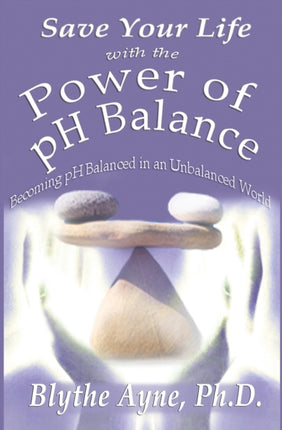 Save Your Life with the Power of pH Balance Becoming pH Balanced in an Unbalanced World Volume 1 How to Save Your Life