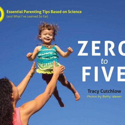 Zero to Five: 70 Essential Parenting Tips Based on Science (and What Ive Learned So Far)