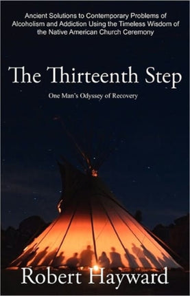 The Thirteenth Step Ancient Solutions to the Contemporary Problems of Alcoholism and Addiction using the Timeless Wisdom of The Native American Church Ceremony