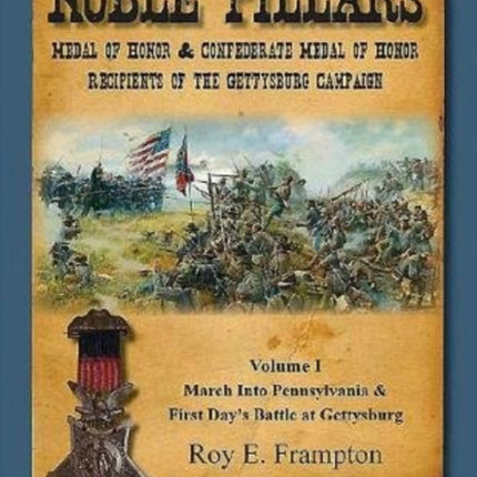 Noble Pillars: Medal of Honor & Confederate Medal of Honor Recipients of the Gettysburg Campaign. Volume 1: Volume I: the March into Pennsylvania & the First Day's Battle at Gettysburg