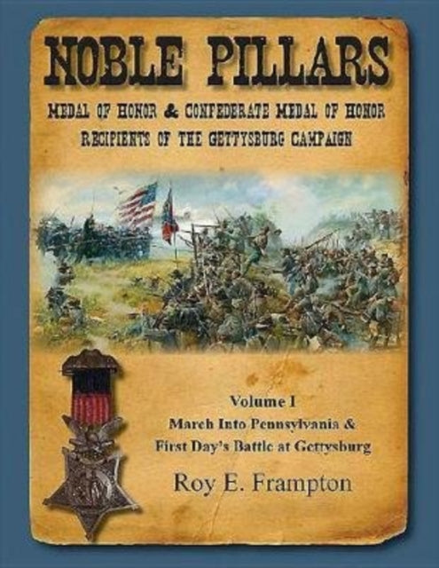 Noble Pillars: Medal of Honor & Confederate Medal of Honor Recipients of the Gettysburg Campaign. Volume 1: Volume I: the March into Pennsylvania & the First Day's Battle at Gettysburg