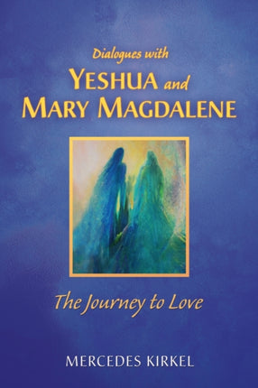 Dialogues with Yeshua and Mary Magdalene The Journey to Love