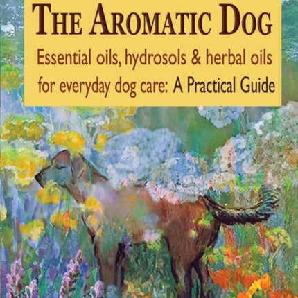 The Aromatic Dog  Essential oils hydrosols  herbal oils for everyday dog care A Practical Guide