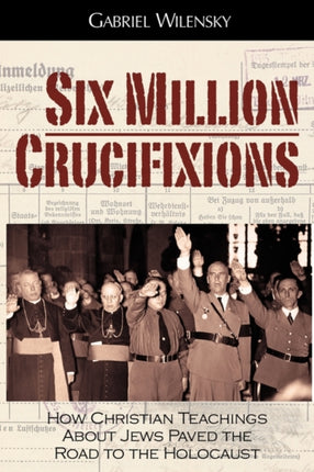 Six Million Crucifixions How Christian Teachings About Jews Paved the Road to the Holocaust