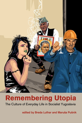 Remembering Utopia The Culture of Everyday Life in Socialist Yugoslavia