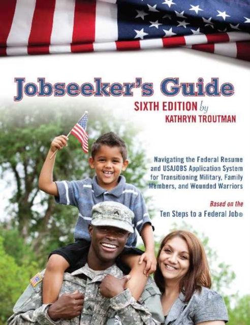 Jobseekers Guide: Navigating the Federal Resume & USAJOBS Application System for Transitioning Military, Family Members & Wounded Warriors