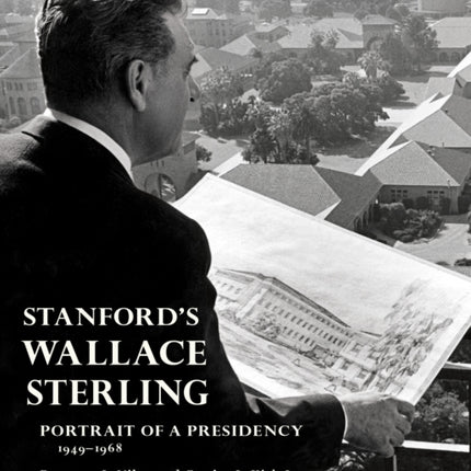 Stanford's Wallace Sterling: Portrait of a Presidency 1949-1968