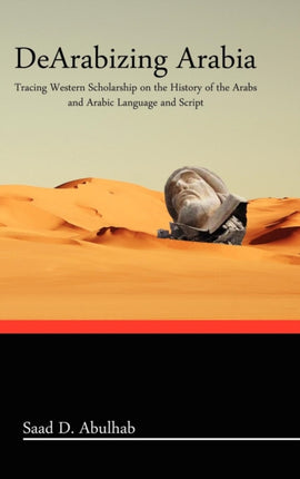 Dearabizing Arabia Tracing Western Scholarship on the History of the Arabs and Arabic Language and Script