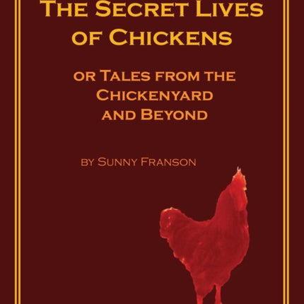 The Secret Lives of Chickens or Tales from the Chickenyard and Beyond