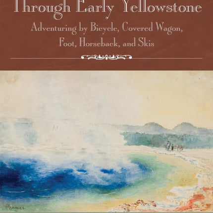 Through Early Yellowstone: Adventuring by Bicycle, Covered Wagon, Foot, Horseback, and Skis