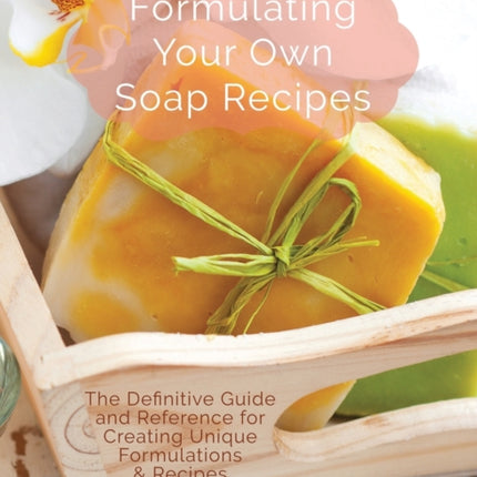 Formulating Your Own Soap Recipes The Definitive Guide and Reference for Creating Unique Formulations  Recipes