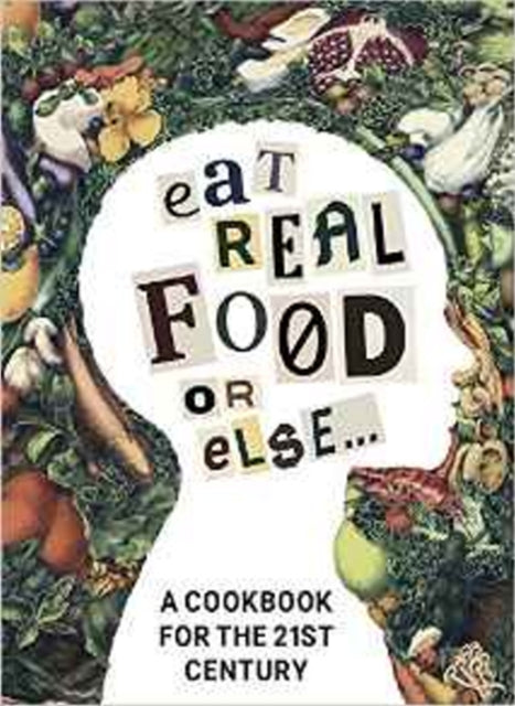 Eat Real Food or Else: A Cookbook for the 21st Century