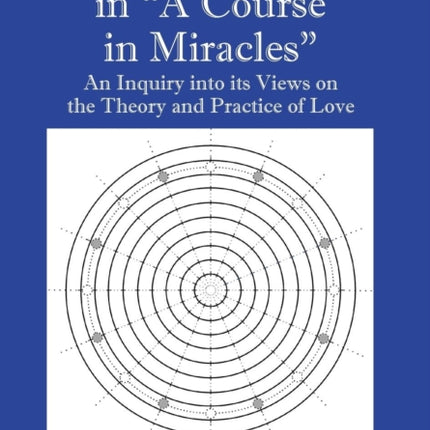 Love in A Course in Miracles An Inquiry into its Views on the Theory and Practice of Love