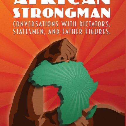 THE MIND OF THE AFRICAN STRONGMAN Conversations with Dictators Statesmen and Father Figures
