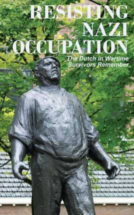 Resisting Nazi Occupation The Dutch in Wartime Survivors Remember