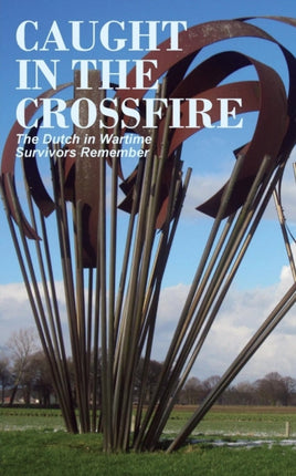 Caught in the Crossfire The Dutch in Wartime Survivors Remember