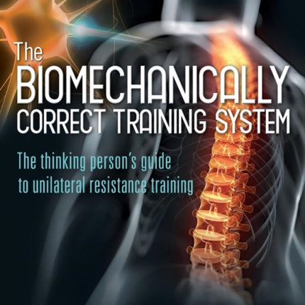The Biomechanically Correct Training System  The Thinking Persons Guide to Unilateral Resistance Training
