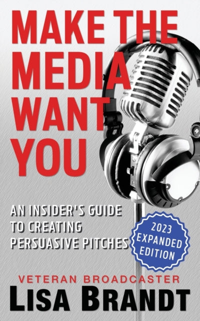 Make the Media Want You: An Insider's Guide to Creating Persuasive Pitches