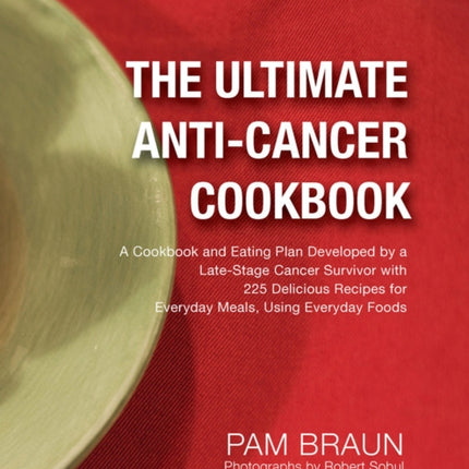 The Ultimate Anti-Cancer Cookbook: A Cookbook and Eating Plan Developed by a Late-Stage Cancer Survivor with 225 Delicious Recipes for Everyday Meals, Using Everyday Foods