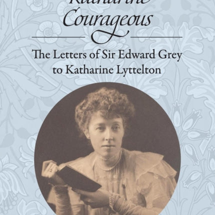 Dear Katharine Courageous The Letters of Sir Edward Grey to Katharine Lyttelton