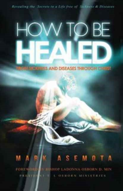 How To be Healed from Sickness and diseases Through Christ Revealing The Secrets to a life free of Sickness and diseases