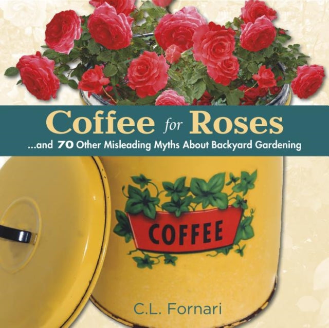 Coffee for Roses: ...and 70 Other Misleading Myths About Backyard Gardening