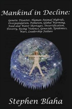 Mankind in Decline Genetic Disasters HumanAnimal Hybrids Overpopulation Pollution Global Warming Food and Water Shortages Desertification  Genocide Epidemics Wars Leadership Failure