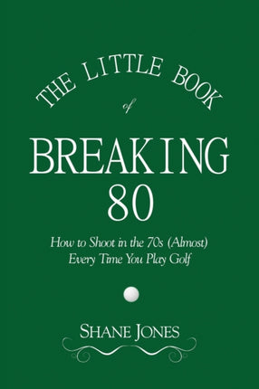 The Little Book of Breaking 80  How to Shoot in the 70s Almost Every Time You Play Golf