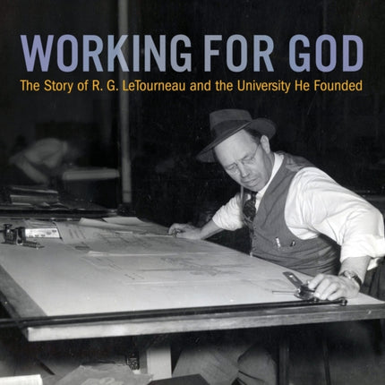 Working for God The Story of RG LeTourneau and the University He Founded