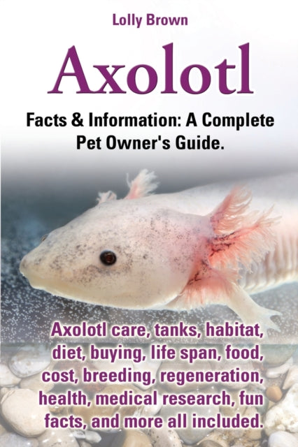 Axolotl Axolotl care tanks habitat diet buying life span food cost breeding regeneration health medical research fun facts and more all   Information A Complete Pet Owners Guide