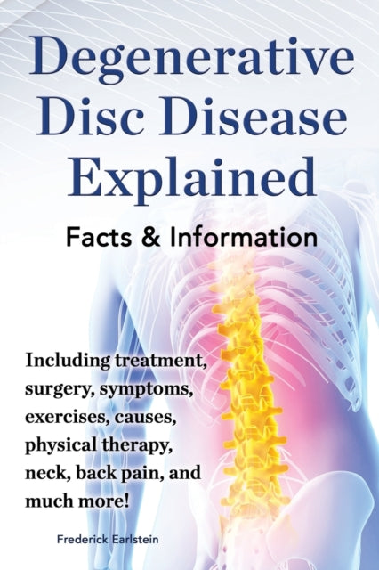 Degenerative Disc Disease Explained Including Treatment Surgery Symptoms Exercises Causes Physical Therapy Neck Back Pain and Much More Fac
