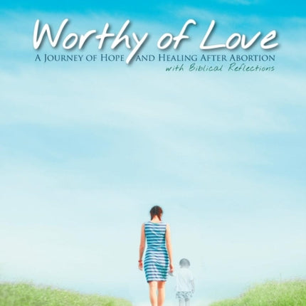 Worthy of Love A Journey of Hope and Healing After Abortion