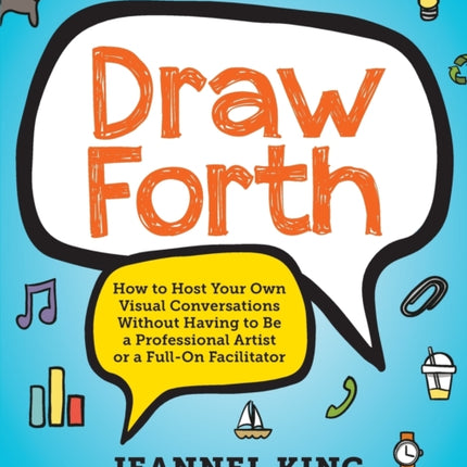 Draw Forth How to Host Your Own Visual Conversations Without Having to Be a Professional Artist or a FullOn Facilitator