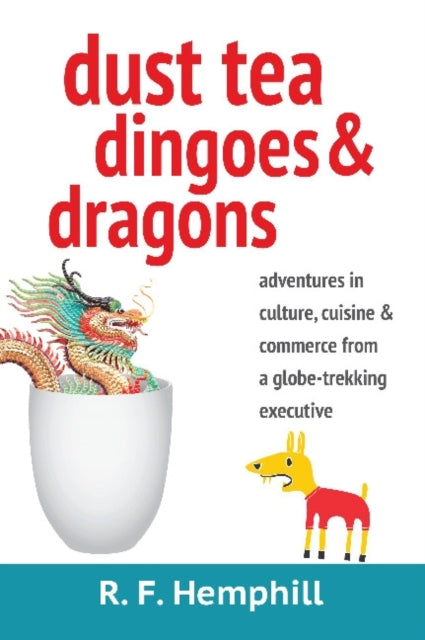 Dust Tea, Dingoes & Dragons: Adventures in Culture, Cuisine & Commerce from a Globe-Trekking Executive