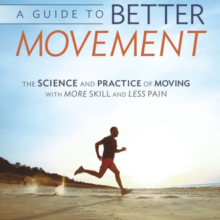 A Guide to Better Movement The Science and Practice of Moving With More Skill And Less Pain