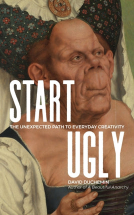 Start Ugly The Unexpected Path to Everyday Creativity