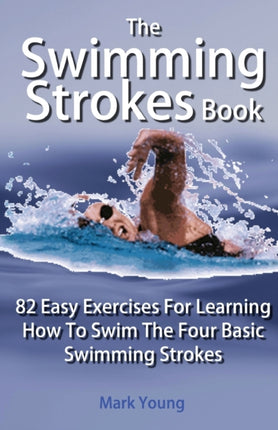 The Swimming Strokes Book 82 Easy Exercises For Learning How To Swim The Four Basic Swimming Strokes