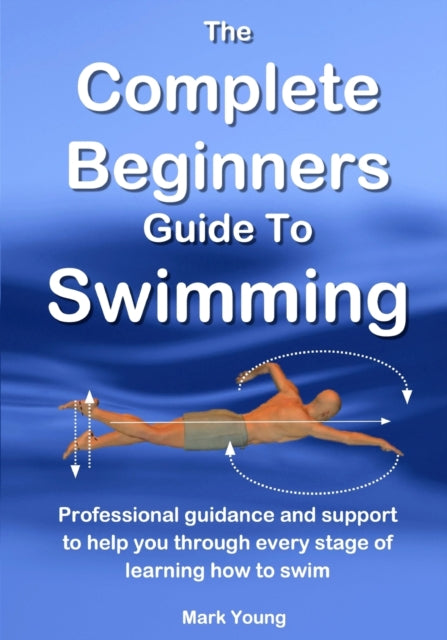 The Complete Beginners Guide To Swimming Professional guidance and support to help you through every stage of learning how to swim