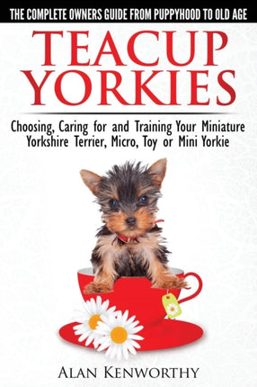 Teacup Yorkies  The Complete Owners Guide Choosing Caring for and Training Your Miniature Yorkshire Terrier Micro Toy or Mini Yorkie