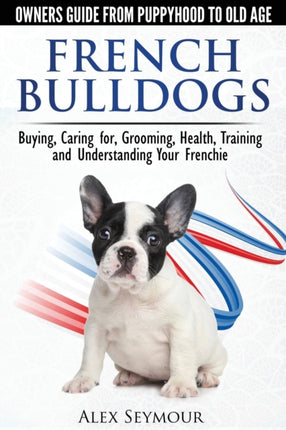 French Bulldogs  Owners Guide from Puppy to Old Age Buying Caring For Grooming Health Training and Understanding Your Frenchie