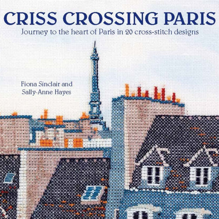 Criss-Crossing Paris: Journey to the Heart of Paris in 20 Cross-Stitch Designs