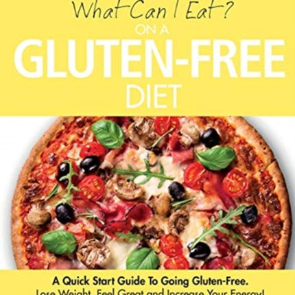 What Can I Eat On A Gluten-Free Diet?: A Quick Start Guide To Going Gluten-Free. Lose Weight, Feel Great and Increase Your Energy!