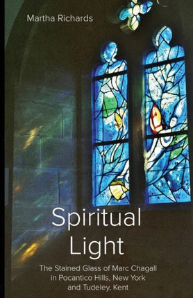 Spiritual Light The Stained Glass of Marc Chagall in Pocantico Hills New York and Tudeley Kent