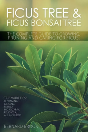 Ficus Tree and Ficus Bonsai Tree The Complete Guide to Growing Pruning and Caring for Ficus Top Varieties Benjamina Ginseng Retusa Microcarpa Religiosa all included