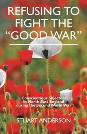 REFUSING TO FIGHT THE “GOOD WAR”: Conscientious objectors in the North East of England: 2017