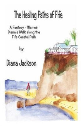 The Healing Paths of Fife A Fantasy  Memoir Dianas Walk on The Fife Coastal Path
