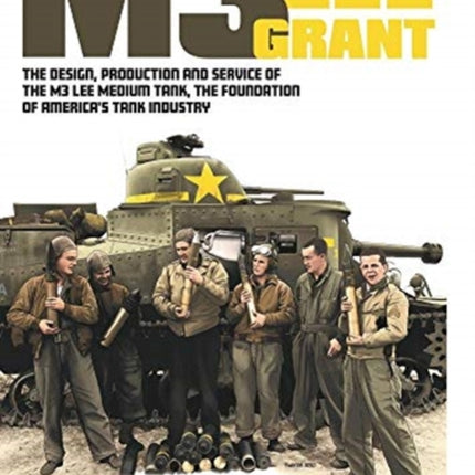 M3 Lee Grant: The Design, Production and Service of the M3 Medium Tank, the Foundation of America's Tank Industry